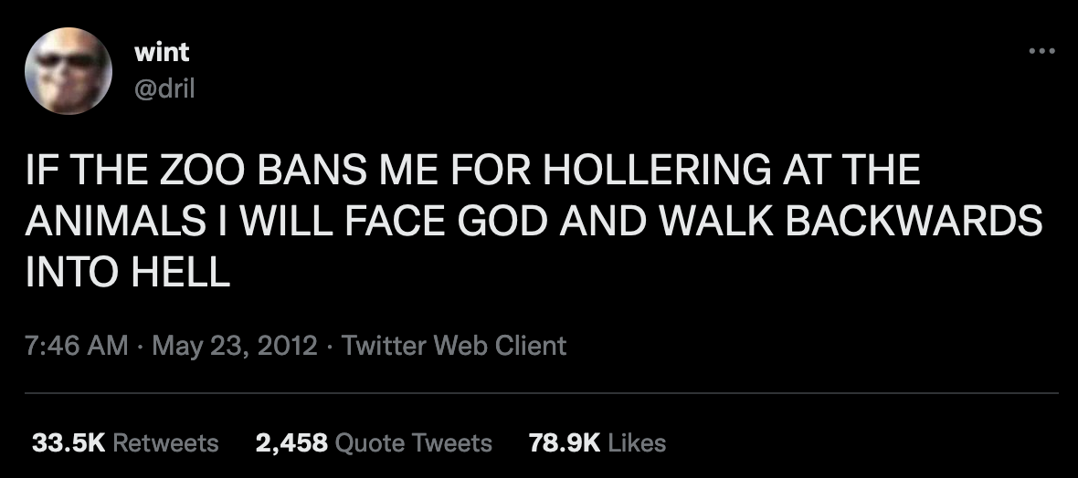 Screenshot of a tweet made by @dril. It reads: IF THE ZOO BANS ME FOR HOLLERING AT THE ANIMALS I WILL FACE GOD AND WALK BACKWARDS INTO HELL